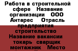 Работа в строительной сфере › Название организации ­ ООО “Антарес“ › Отрасль предприятия ­ строительство › Название вакансии ­ токарь, сварщик, монтажник › Место работы ­ Пушкина 115, офис 104 - Хакасия респ., Абакан г. Работа » Вакансии   . Хакасия респ.,Абакан г.